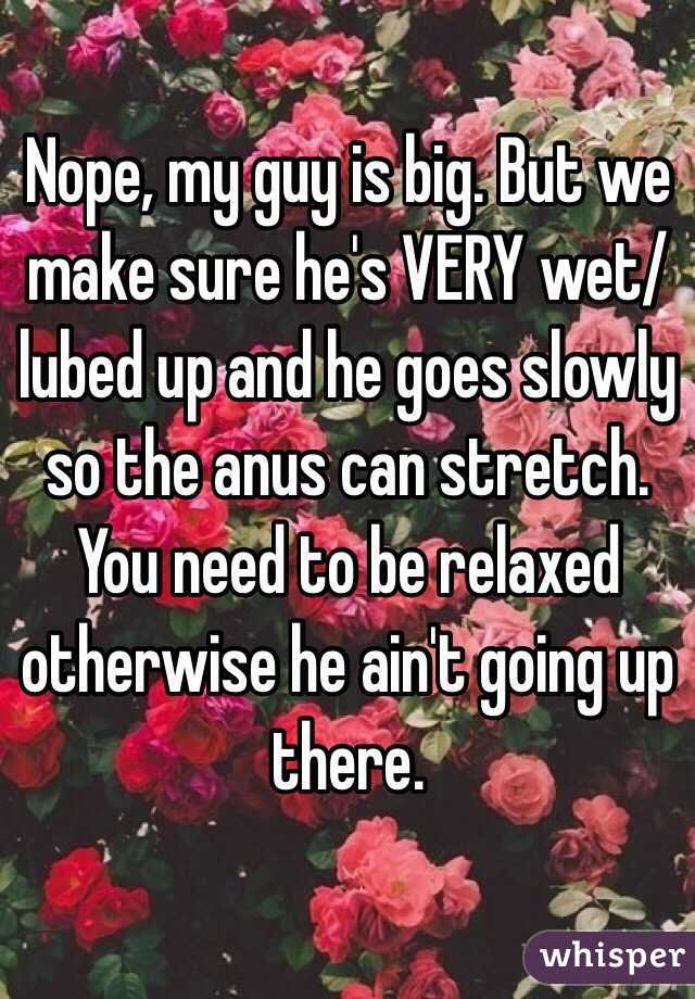 Nope, my guy is big. But we make sure he's VERY wet/lubed up and he goes slowly so the anus can stretch. 
You need to be relaxed otherwise he ain't going up there. 