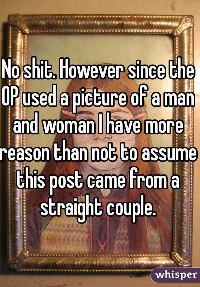 No shit. However since the OP used a picture of a man and woman I have more reason than not to assume this post came from a straight couple. 