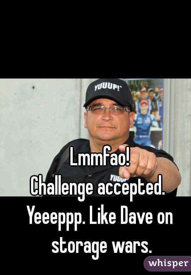 Lmmfao!
Challenge accepted. 
Yeeeppp. Like Dave on storage wars.