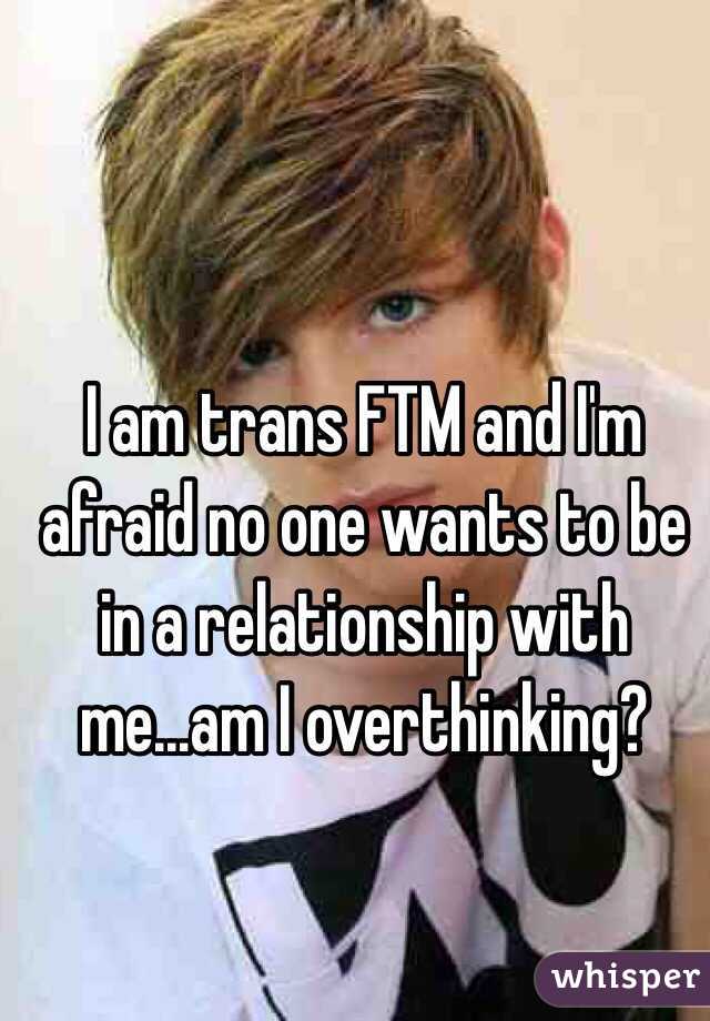 I am trans FTM and I'm afraid no one wants to be in a relationship with me...am I overthinking? 
