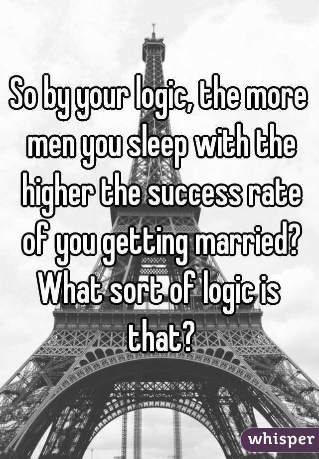 So by your logic, the more men you sleep with the higher the success rate of you getting married?
What sort of logic is that?