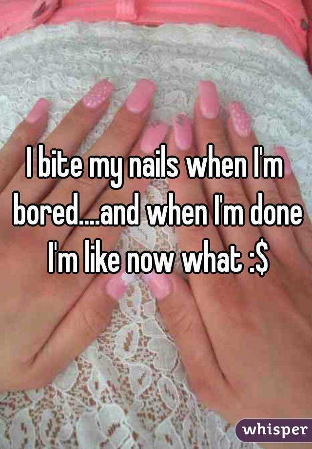 I bite my nails when I'm bored....and when I'm done I'm like now what :$