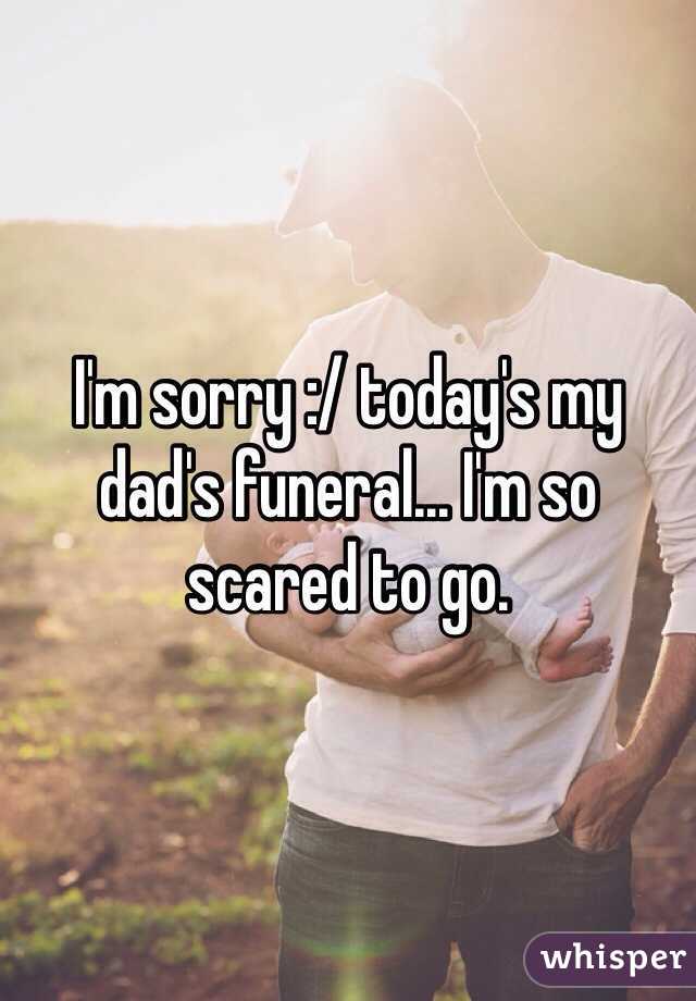 I'm sorry :/ today's my dad's funeral... I'm so scared to go. 