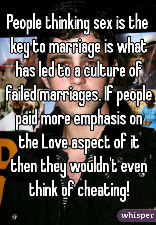 People thinking sex is the key to marriage is what has led to a culture of failed marriages. If people paid more emphasis on the Love aspect of it then they wouldn't even think of cheating!