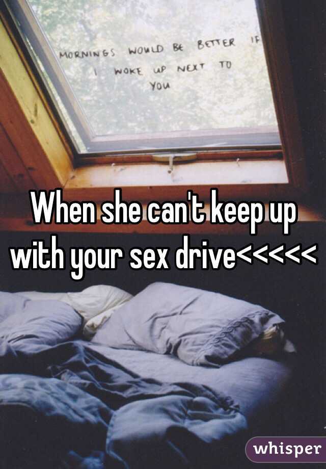 When she can't keep up with your sex drive<<<<<