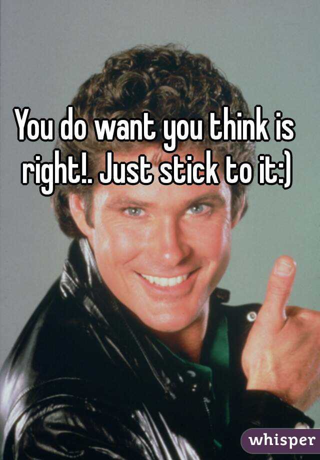 You do want you think is right!. Just stick to it:)