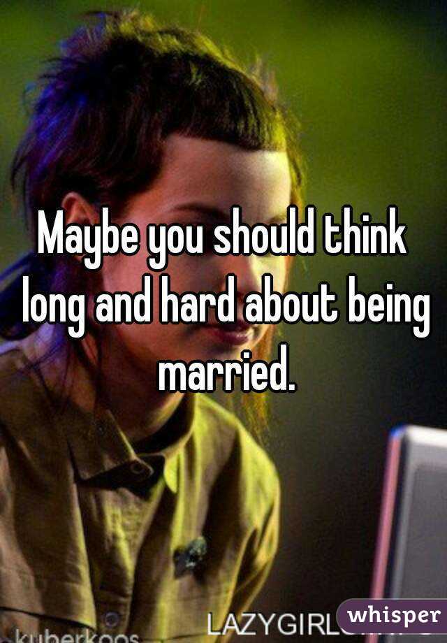Maybe you should think long and hard about being married.