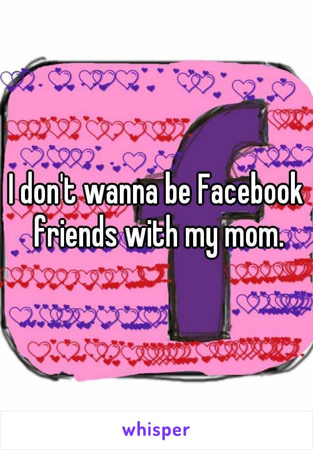 I don't wanna be Facebook friends with my mom.