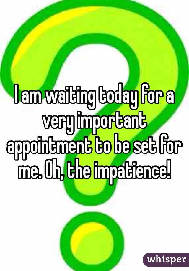 I am waiting today for a very important appointment to be set for me. Oh, the impatience!