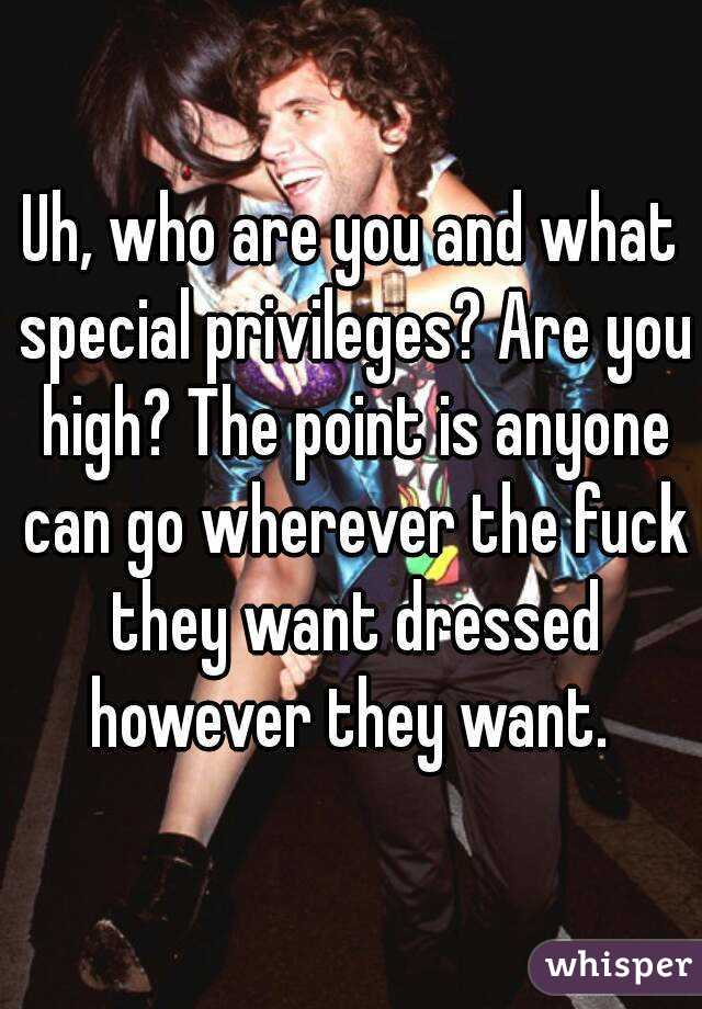 Uh, who are you and what special privileges? Are you high? The point is anyone can go wherever the fuck they want dressed however they want. 