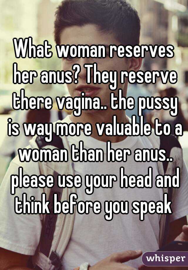 What woman reserves her anus? They reserve there vagina.. the pussy is way more valuable to a woman than her anus.. please use your head and think before you speak 