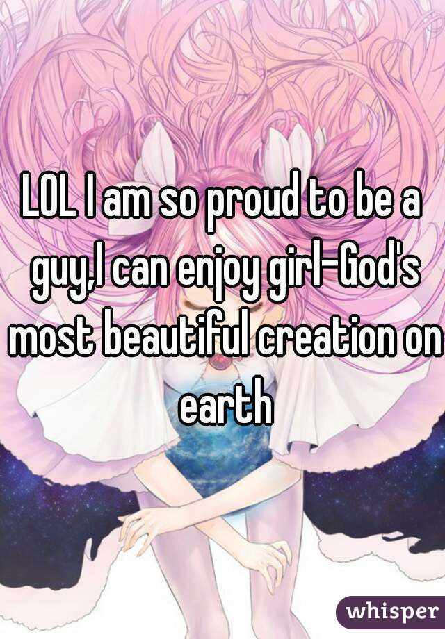 LOL I am so proud to be a guy,I can enjoy girl-God's most beautiful creation on earth