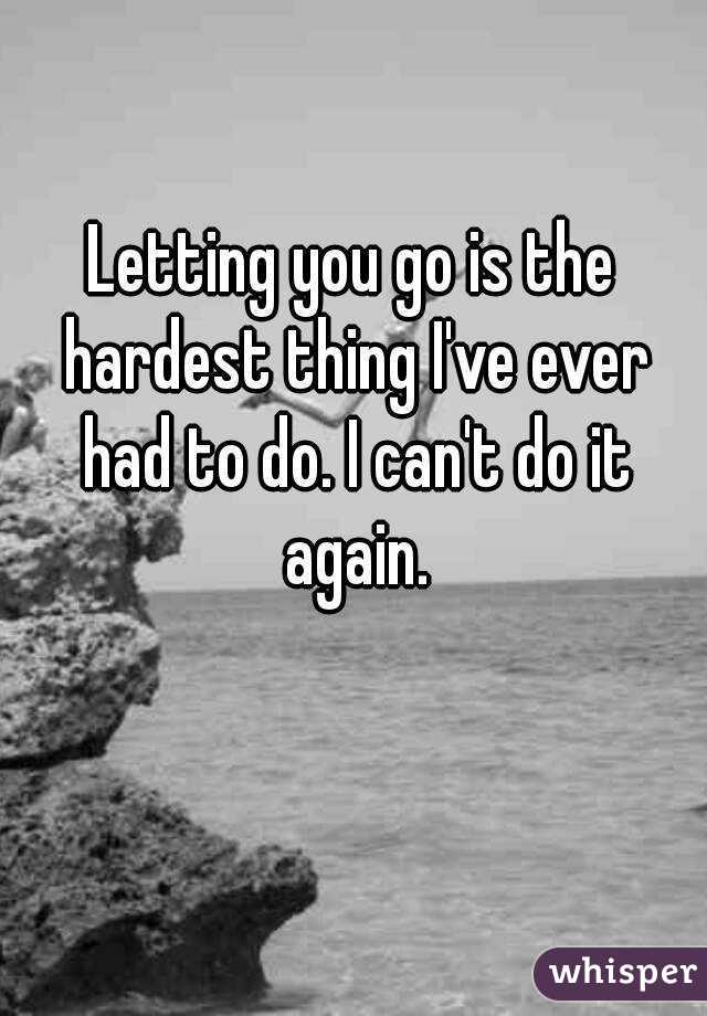 Letting you go is the hardest thing I've ever had to do. I can't do it again.