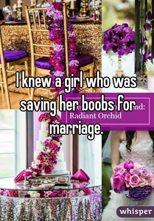 I knew a girl who was saving her boobs for marriage. 