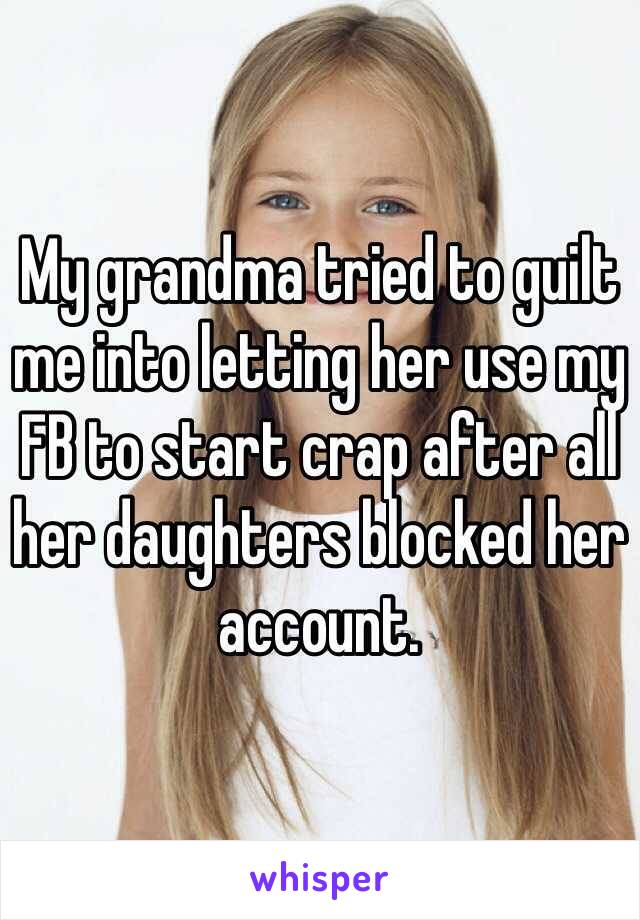 My grandma tried to guilt me into letting her use my FB to start crap after all her daughters blocked her account.