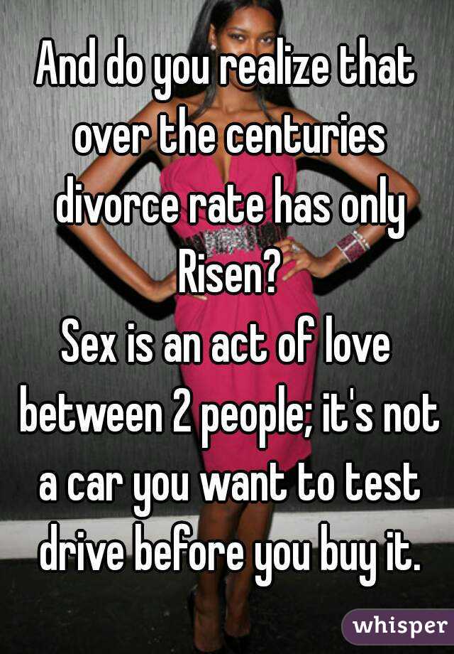 And do you realize that over the centuries divorce rate has only Risen?
Sex is an act of love between 2 people; it's not a car you want to test drive before you buy it.