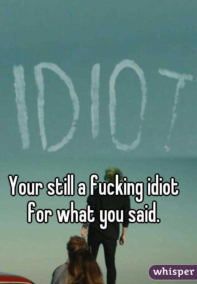 Your still a fucking idiot for what you said. 