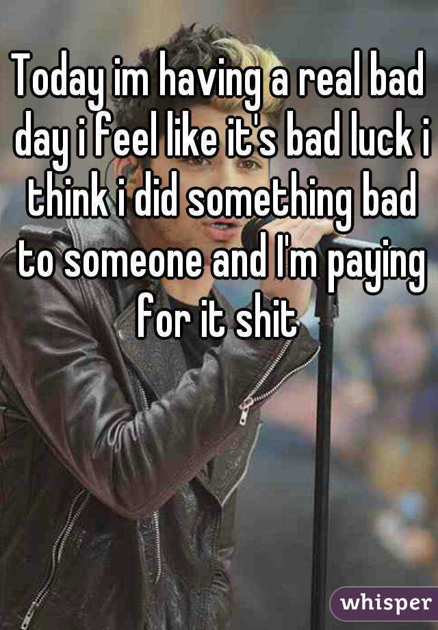 Today im having a real bad day i feel like it's bad luck i think i did something bad to someone and I'm paying for it shit 