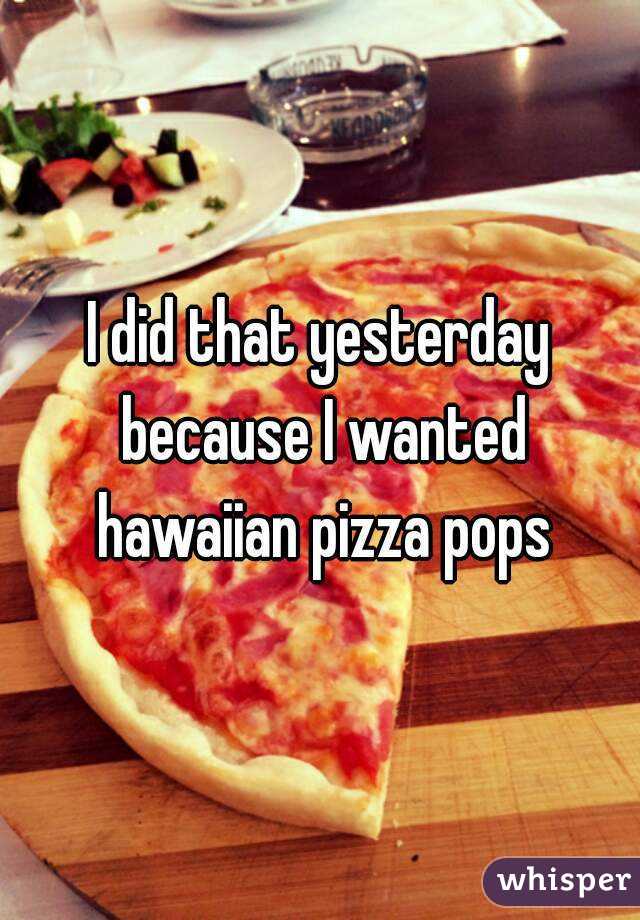 I did that yesterday because I wanted hawaiian pizza pops