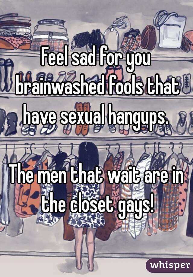 Feel sad for you brainwashed fools that have sexual hangups. 

The men that wait are in the closet gays!