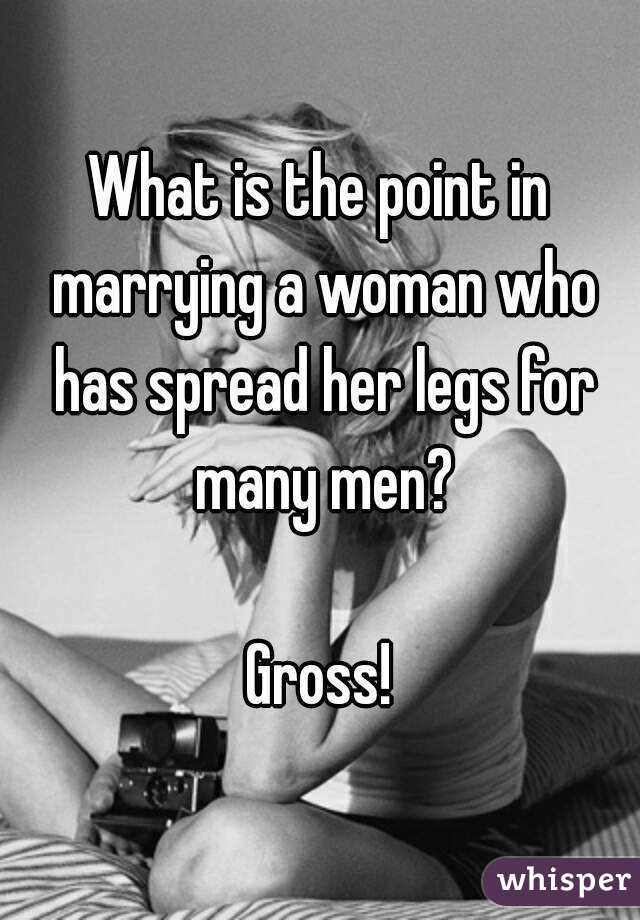 What is the point in marrying a woman who has spread her legs for many men?

Gross!