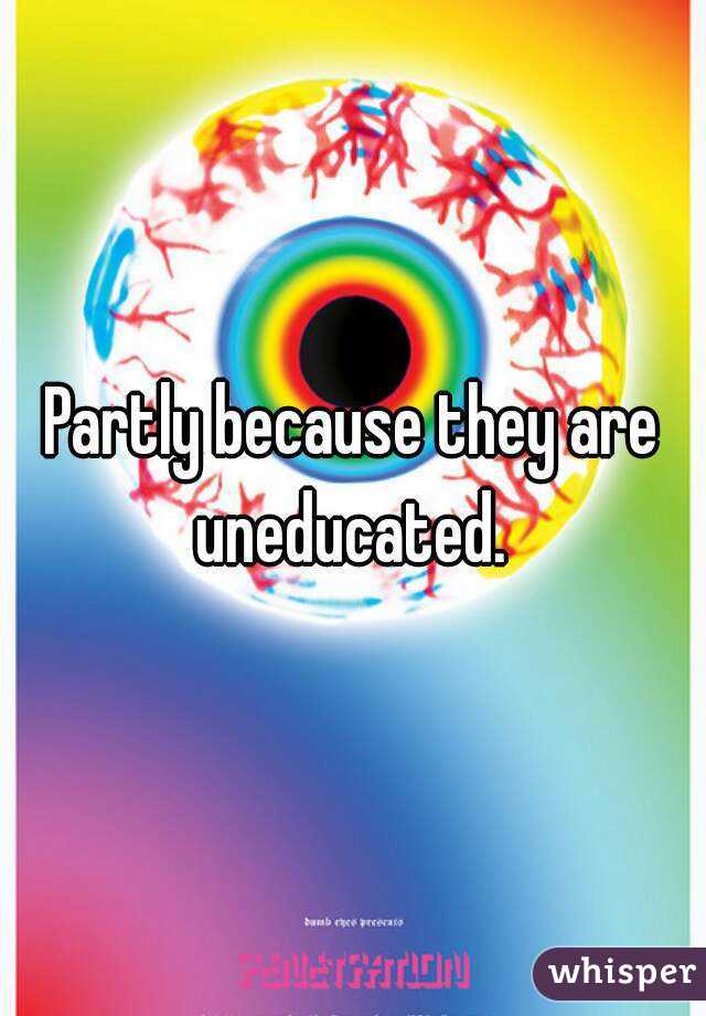 Partly because they are uneducated. 