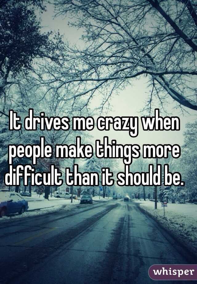 It drives me crazy when people make things more difficult than it should be. 