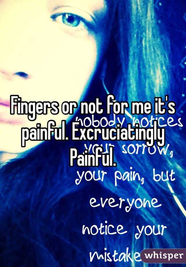 Fingers or not for me it's painful. Excruciatingly
Painful. 