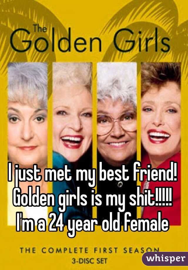 I just met my best friend! 
Golden girls is my shit!!!!! 
I'm a 24 year old female