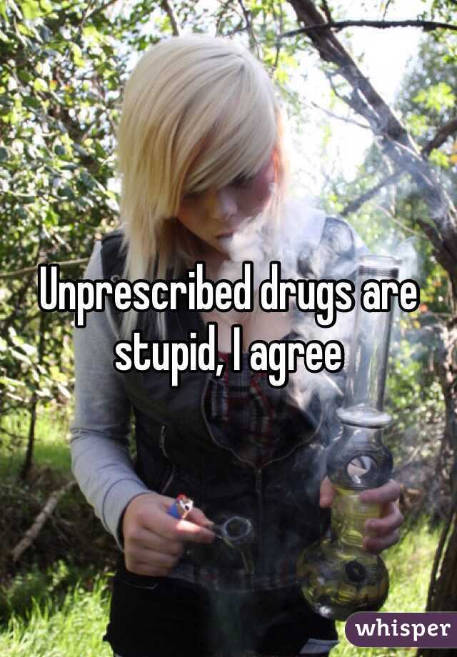 Unprescribed drugs are stupid, I agree