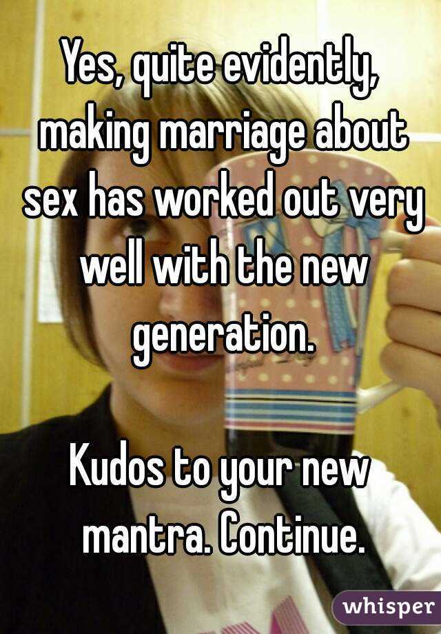 Yes, quite evidently, making marriage about sex has worked out very well with the new generation.

Kudos to your new mantra. Continue.