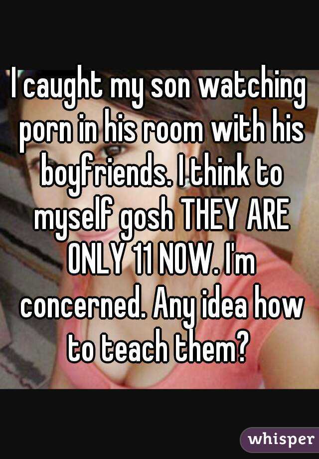 I caught my son watching porn in his room with his boyfriends. I think to myself gosh THEY ARE ONLY 11 NOW. I'm concerned. Any idea how to teach them? 