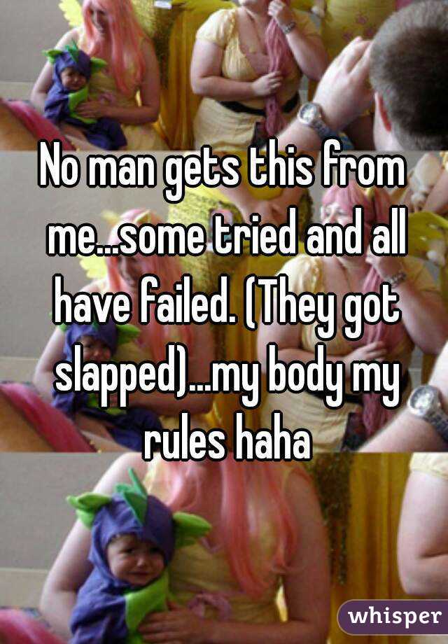 No man gets this from me...some tried and all have failed. (They got slapped)...my body my rules haha