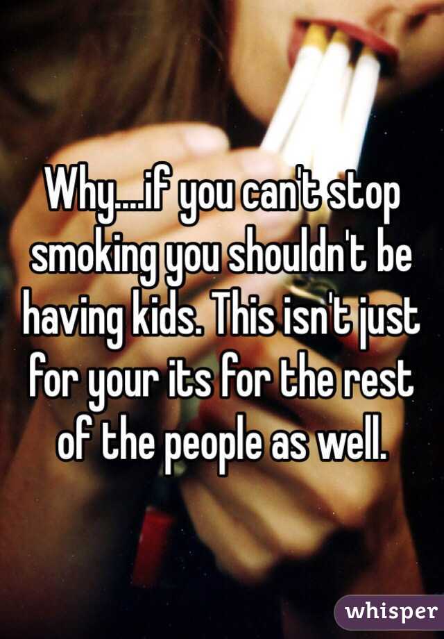 Why....if you can't stop smoking you shouldn't be having kids. This isn't just for your its for the rest of the people as well. 
