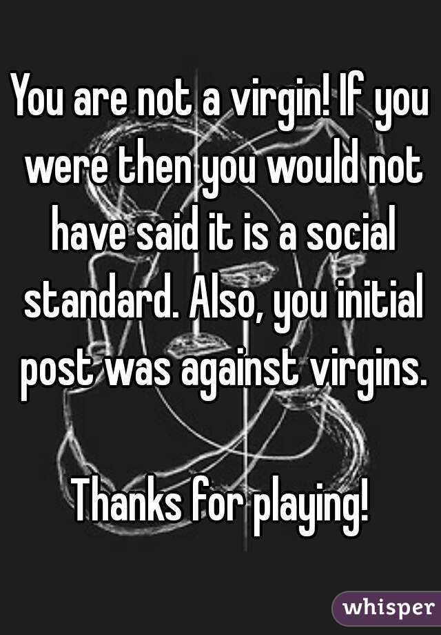 You are not a virgin! If you were then you would not have said it is a social standard. Also, you initial post was against virgins.

Thanks for playing!