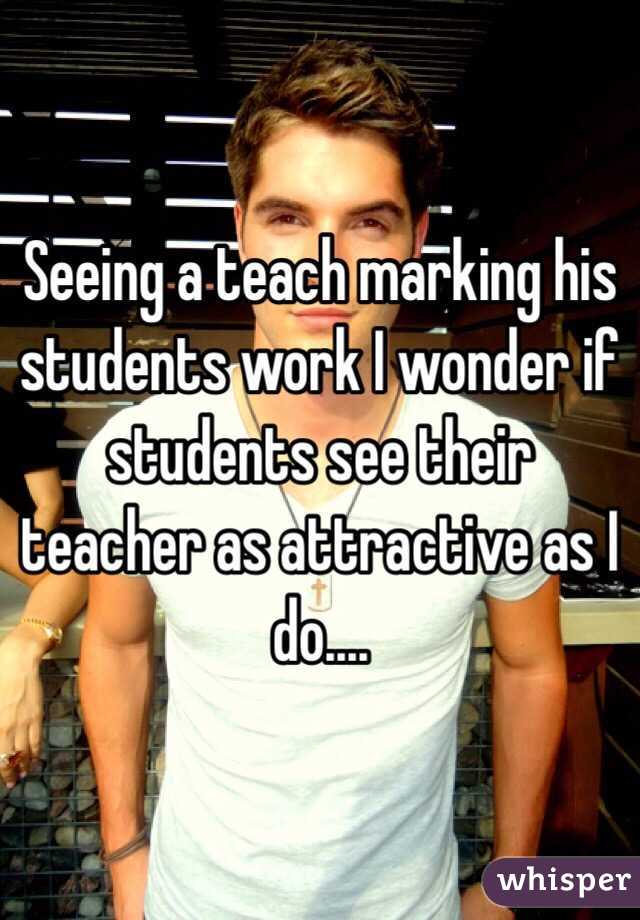Seeing a teach marking his students work I wonder if students see their teacher as attractive as I do....