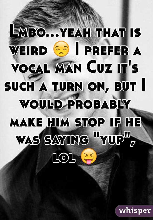 Lmbo...yeah that is weird 😒 I prefer a vocal man Cuz it's such a turn on, but I would probably make him stop if he was saying "yup", lol 😝 