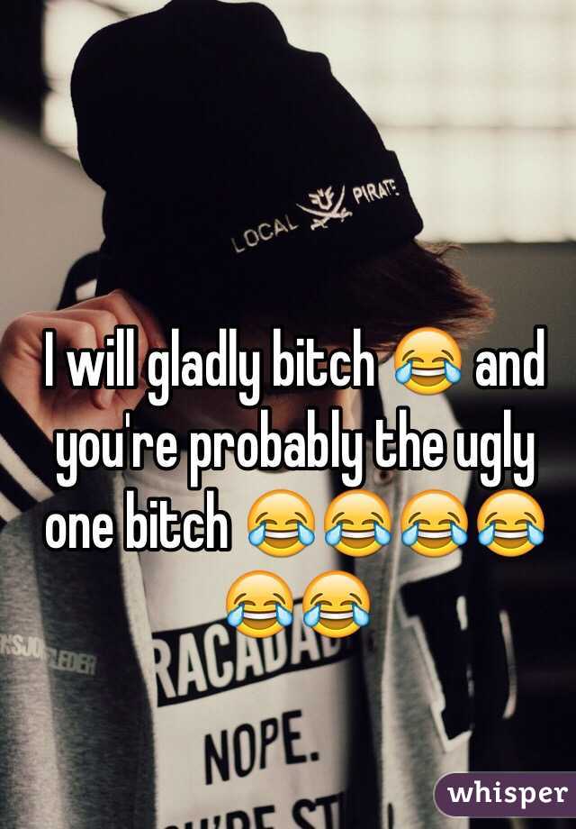 I will gladly bitch 😂 and you're probably the ugly one bitch 😂😂😂😂😂😂