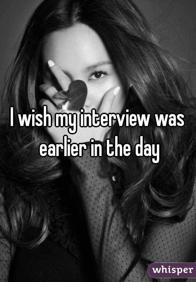 I wish my interview was earlier in the day