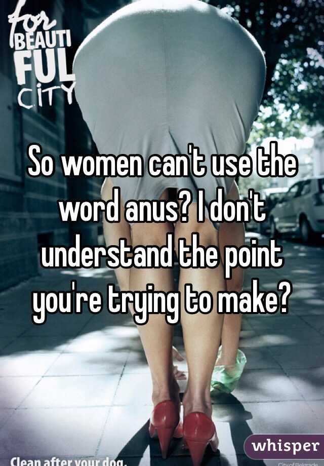 So women can't use the word anus? I don't understand the point you're trying to make?