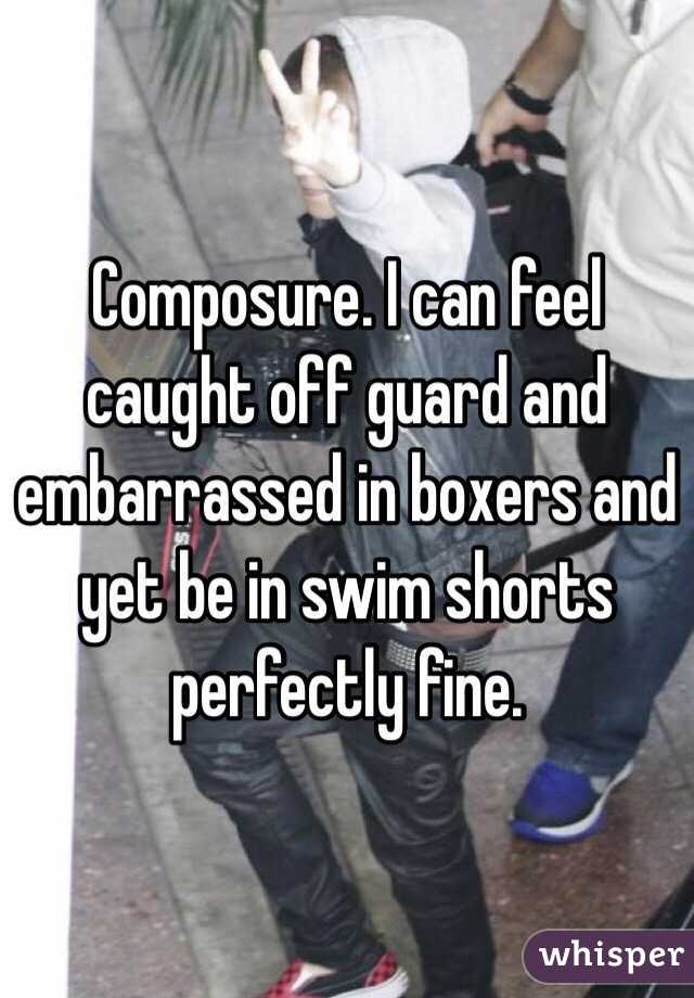 Composure. I can feel caught off guard and embarrassed in boxers and yet be in swim shorts perfectly fine.