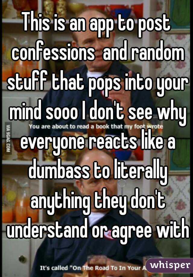 This is an app to post confessions  and random stuff that pops into your mind sooo I don't see why everyone reacts like a dumbass to literally anything they don't understand or agree with 