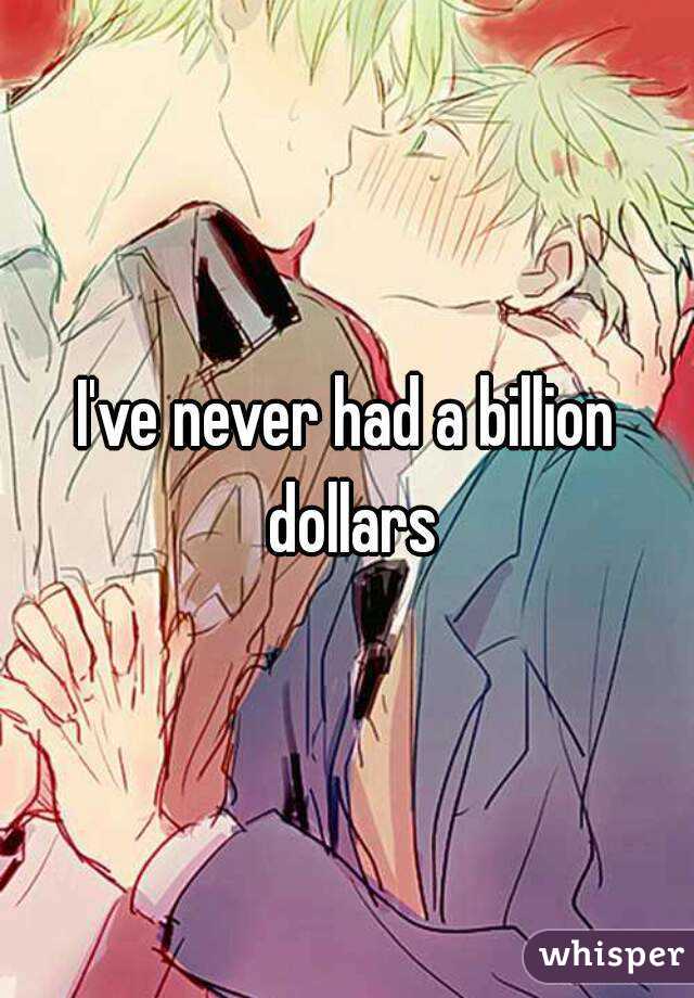 I've never had a billion dollars