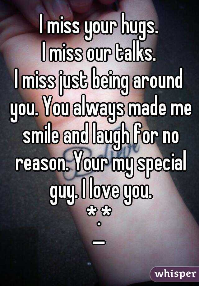 I miss your hugs.
I miss our talks.
I miss just being around you. You always made me smile and laugh for no reason. Your my special guy. I love you.
*.*
—