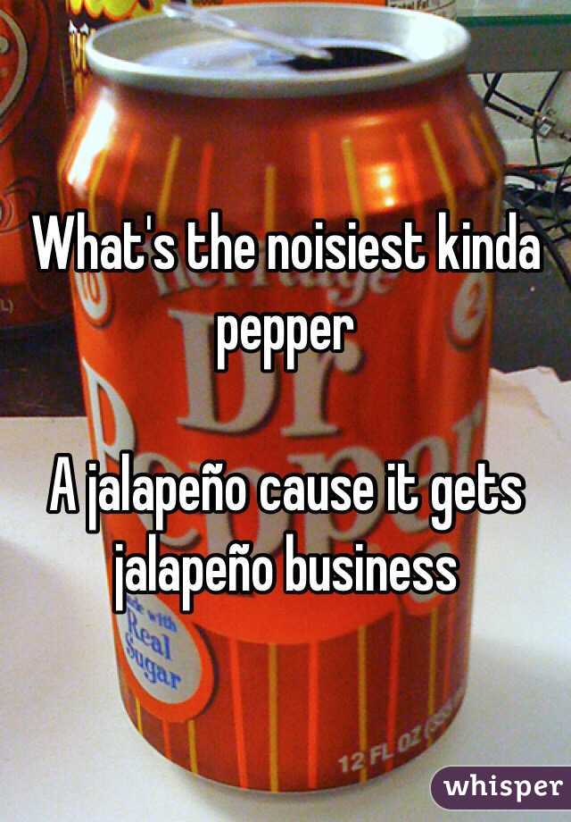 What's the noisiest kinda pepper 

A jalapeño cause it gets jalapeño business