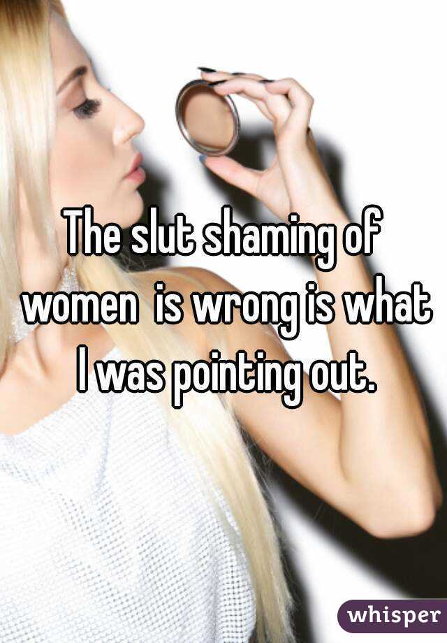 The slut shaming of women  is wrong is what I was pointing out.