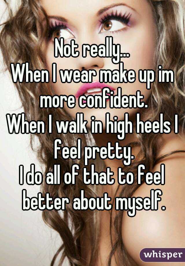 Not really...
When I wear make up im more confident.
When I walk in high heels I feel pretty.
I do all of that to feel better about myself.