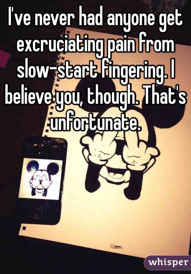 I've never had anyone get excruciating pain from slow-start fingering. I believe you, though. That's unfortunate.