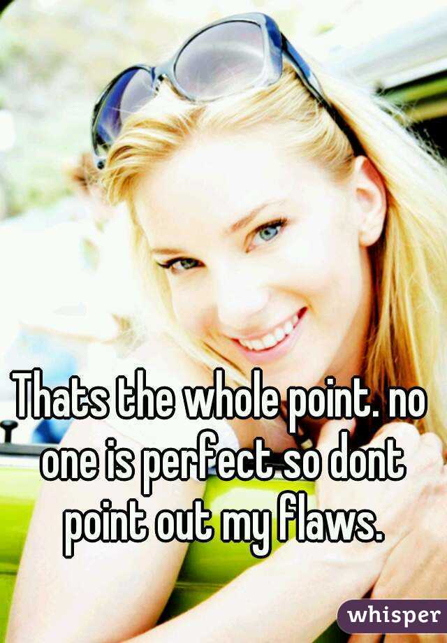 Thats the whole point. no one is perfect so dont point out my flaws.