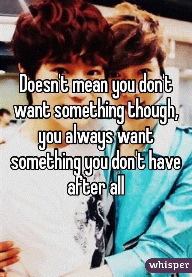 Doesn't mean you don't want something though, you always want something you don't have after all